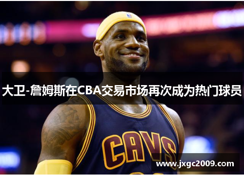 大卫-詹姆斯在CBA交易市场再次成为热门球员