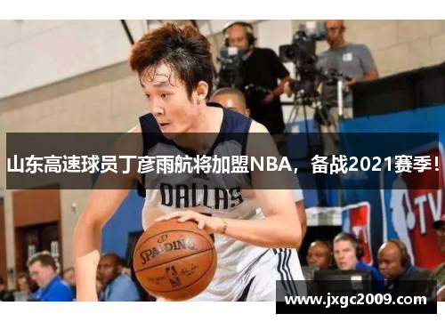 山东高速球员丁彦雨航将加盟NBA，备战2021赛季！