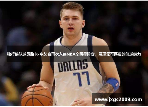 独行侠队球员路卡·东契奇再次入选NBA全明星阵容，展现无可匹敌的篮球魅力