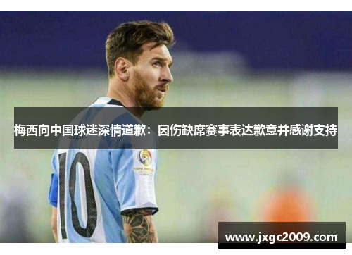 梅西向中国球迷深情道歉：因伤缺席赛事表达歉意并感谢支持