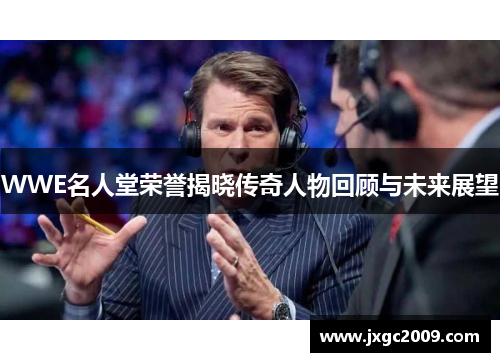 WWE名人堂荣誉揭晓传奇人物回顾与未来展望