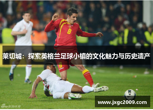 莱切城：探索英格兰足球小镇的文化魅力与历史遗产