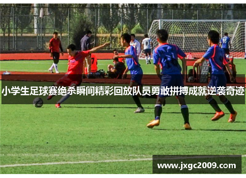 小学生足球赛绝杀瞬间精彩回放队员勇敢拼搏成就逆袭奇迹