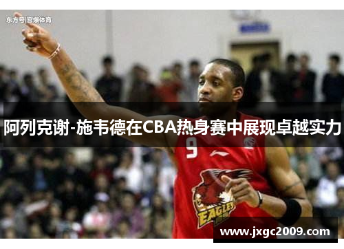 阿列克谢-施韦德在CBA热身赛中展现卓越实力