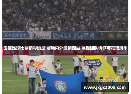 国信足球比赛精彩纷呈 赛场内外激情四溢 展现团队协作与竞技风采