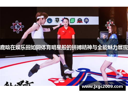 鹿晗在娱乐圈如同体育明星般的拼搏精神与全能魅力展现