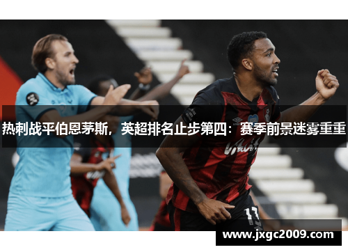 热刺战平伯恩茅斯，英超排名止步第四：赛季前景迷雾重重