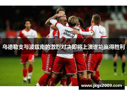 乌德勒支与波兹南的激烈对决即将上演谁能赢得胜利