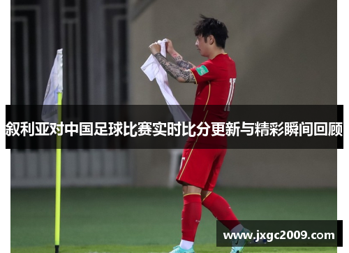 叙利亚对中国足球比赛实时比分更新与精彩瞬间回顾
