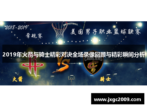 2019年火箭与骑士精彩对决全场录像回顾与精彩瞬间分析