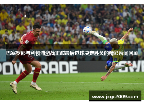 巴塞罗那与利物浦激战正酣最后进球决定胜负的精彩瞬间回顾