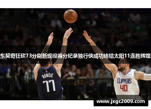 东契奇狂砍73分刷新现役得分纪录独行侠成功终结太阳11连胜辉煌