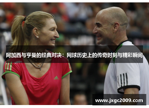 阿加西与亨曼的经典对决：网球历史上的传奇时刻与精彩瞬间
